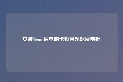 安装Steam后电脑卡顿问题深度剖析