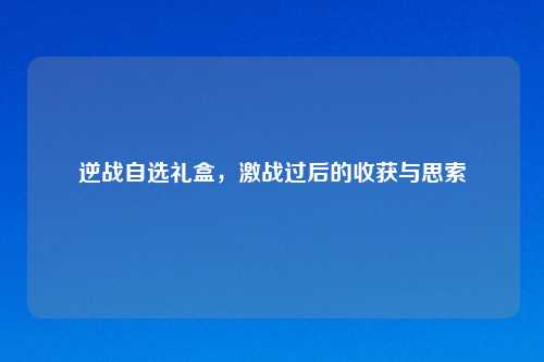 逆战自选礼盒，激战过后的收获与思索