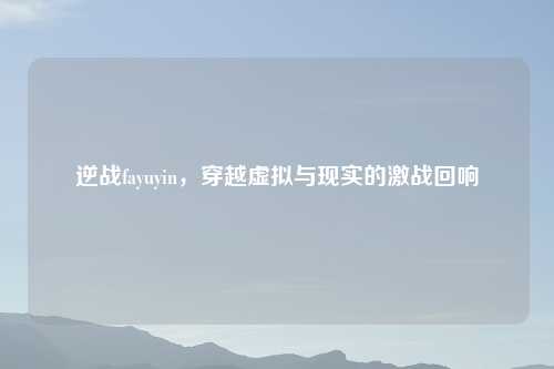 逆战fayuyin，穿越虚拟与现实的激战回响