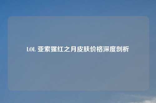 LOL 亚索猩红之月皮肤价格深度剖析