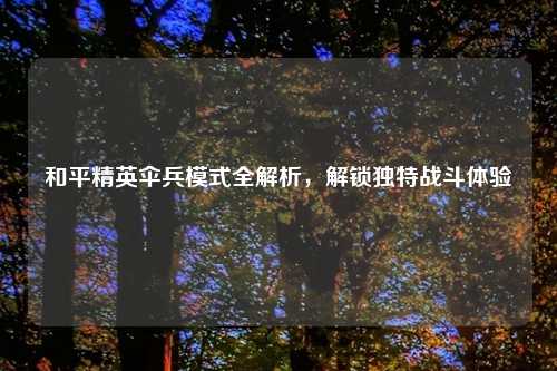 和平精英伞兵模式全解析，解锁独特战斗体验
