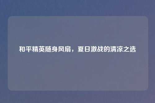和平精英随身风扇，夏日激战的清凉之选