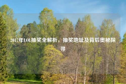 2017年LOL抽奖全解析，抽奖地址及背后奥秘探寻