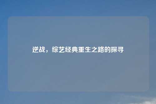 逆战，综艺经典重生之路的探寻