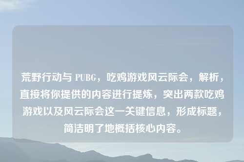 荒野行动与 PUBG，吃鸡游戏风云际会，解析，直接将你提供的内容进行提炼，突出两款吃鸡游戏以及风云际会这一关键信息，形成标题，简洁明了地概括核心内容。