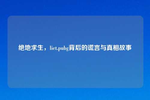 绝地求生，liet.pubg背后的谎言与真相故事