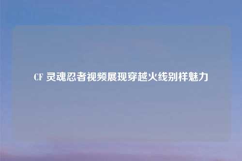 CF 灵魂忍者视频展现穿越火线别样魅力