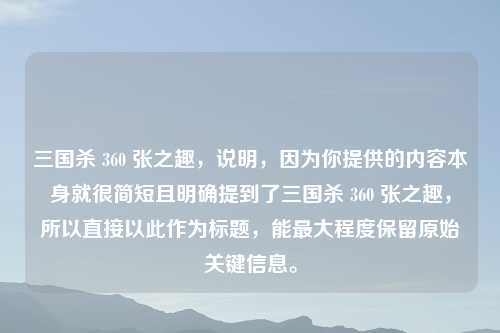 三国杀 360 张之趣，说明，因为你提供的内容本身就很简短且明确提到了三国杀 360 张之趣，所以直接以此作为标题，能更大程度保留原始关键信息。
