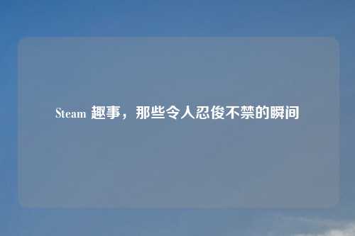 Steam 趣事，那些令人忍俊不禁的瞬间
