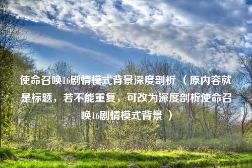 使命召唤16剧情模式背景深度剖析 （原内容就是标题，若不能重复，可改为深度剖析使命召唤16剧情模式背景 ）
