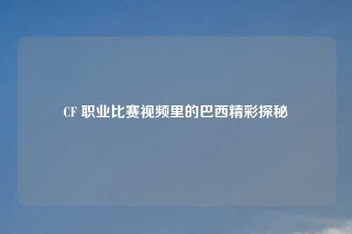 CF 职业比赛视频里的巴西精彩探秘