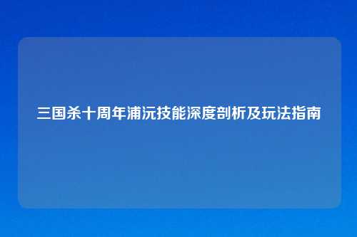 三国杀十周年浦沅技能深度剖析及玩法指南