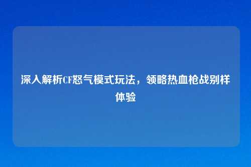 深入解析CF怒气模式玩法，领略热血枪战别样体验