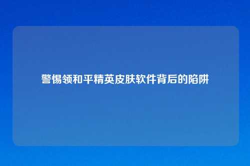 警惕领和平精英皮肤软件背后的陷阱