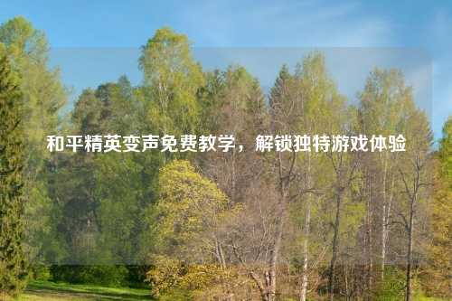 和平精英变声免费教学,解锁独特游戏体验