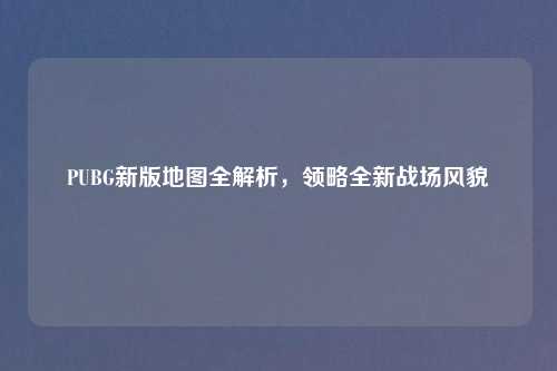 PUBG新版地图全解析,领略全新战场风貌