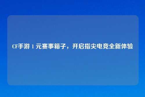 CF手游 1 元赛事箱子,开启指尖电竞全新体验