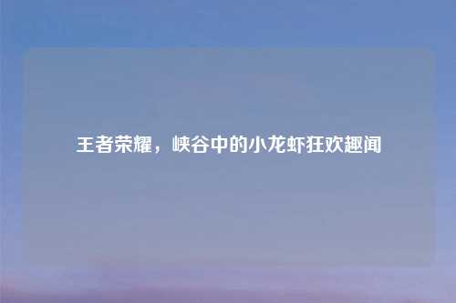 王者荣耀，峡谷中的小龙虾狂欢趣闻