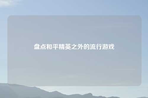 盘点和平精英之外的流行游戏