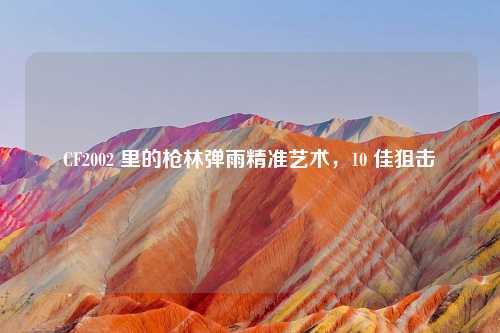 CF2002 里的枪林弹雨精准艺术，10 佳狙击