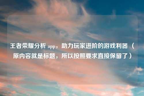 王者荣耀分析 app，助力玩家进阶的游戏利器 （原内容就是标题，所以按照要求直接保留了）