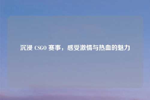 沉浸 CSGO 赛事,感受 与热血的魅力