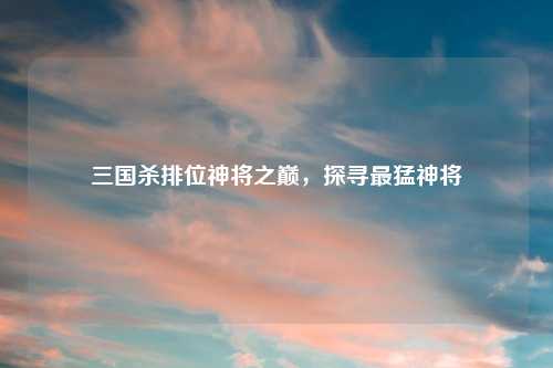 三国杀排位神将之巅，探寻最猛神将