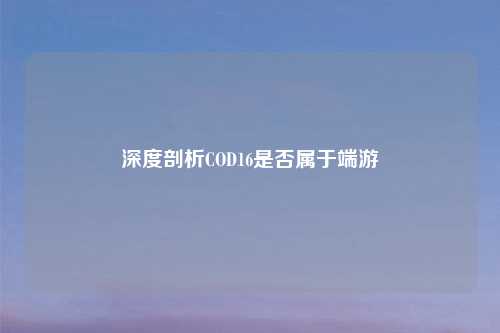 深度剖析COD16是否属于端游