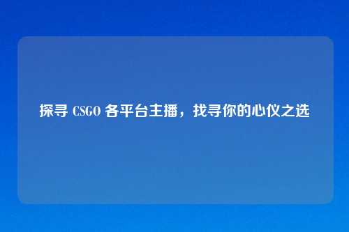 探寻 CSGO 各平台主播,找寻你的心仪之选