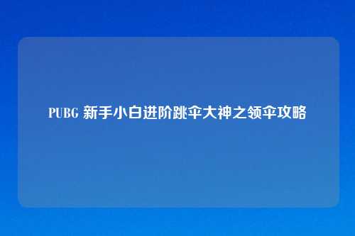 PUBG 新手小白进阶跳伞大神之领伞攻略