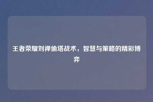 王者荣耀刘禅偷塔战术,智慧与策略的精彩博弈