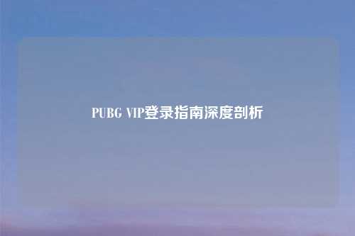 PUBG VIP登录指南深度剖析