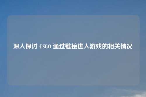 深入探讨 CSGO 通过链接进入游戏的相关情况