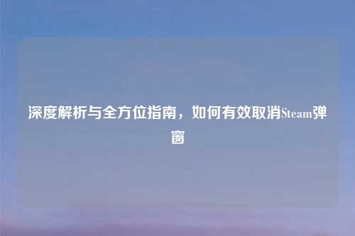 深度解析与全方位指南，如何有效取消Steam弹窗