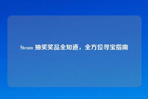 Steam 抽奖奖品全知道,全方位寻宝指南