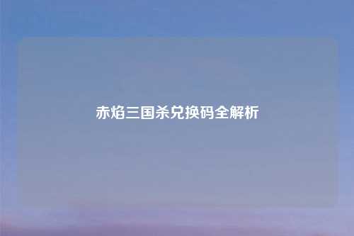 赤焰三国杀兑换码全解析