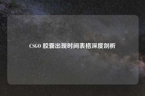 CSGO 胶囊出现时间表格深度剖析