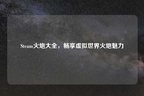 Steam火炮大全,畅享虚拟世界火炮魅力