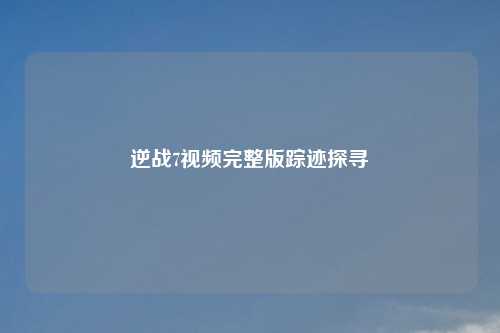 逆战7视频完整版踪迹探寻