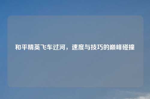 和平精英飞车过河，速度与技巧的巅峰碰撞