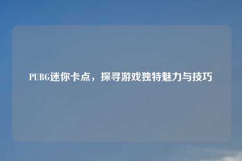 PUBG迷你卡点,探寻游戏独特魅力与技巧