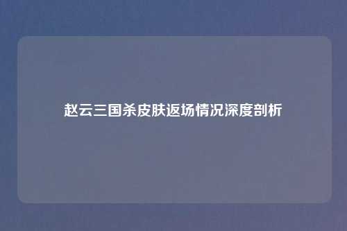 赵云三国杀皮肤返场情况深度剖析