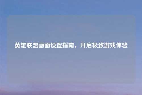 英雄联盟画面设置指南，开启极致游戏体验