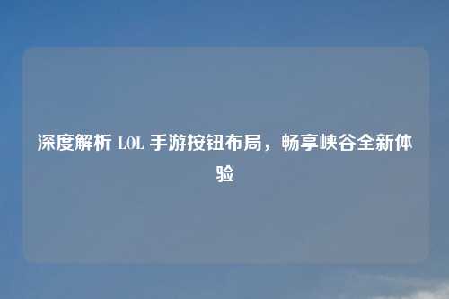 深度解析 LOL 手游按钮布局,畅享峡谷全新体验