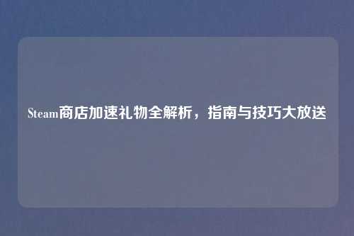 Steam商店加速礼物全解析，指南与技巧大放送