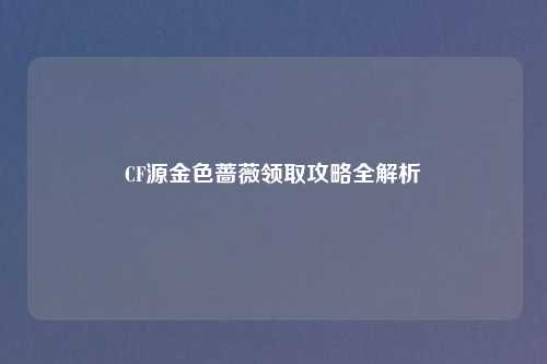 CF源金色蔷薇领取攻略全解析