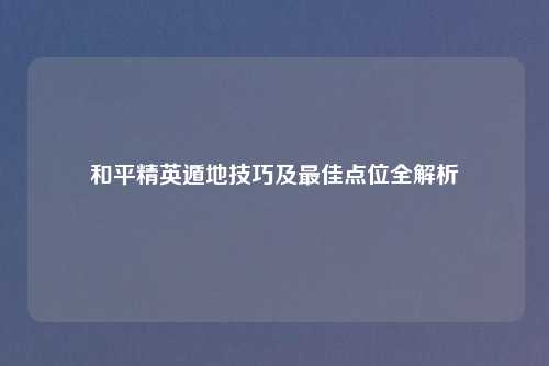 和平精英遁地技巧及更佳点位全解析