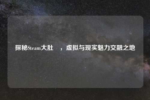 探秘Steam大肚埇，虚拟与现实魅力交融之地
