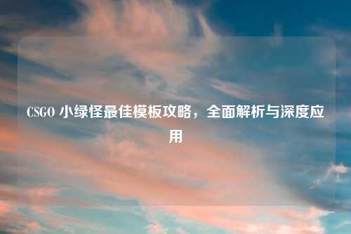 CSGO 小绿怪更佳模板攻略，全面解析与深度应用