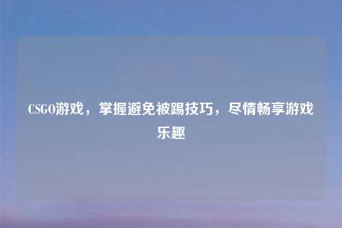 CSGO游戏，掌握避免被踢技巧，尽情畅享游戏乐趣